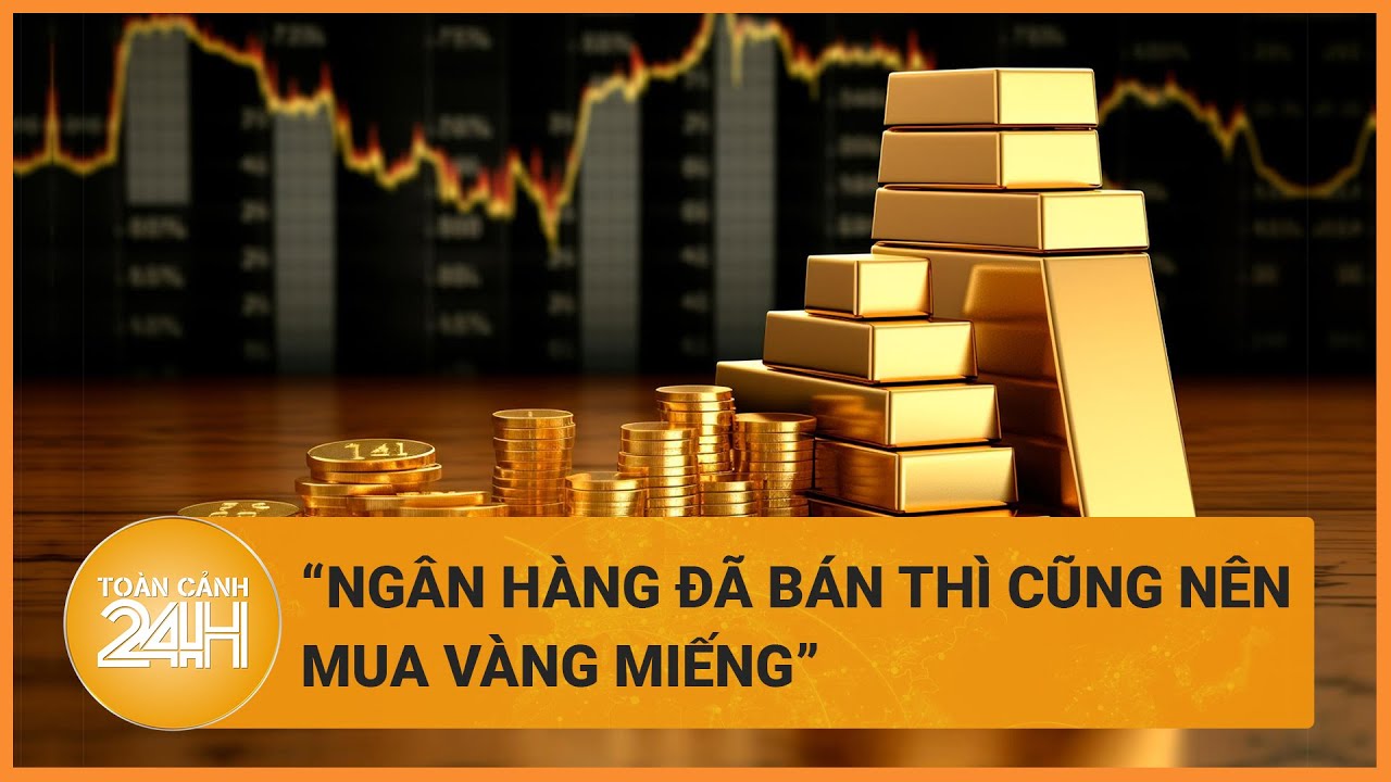 Đại biểu Quốc hội Phạm Văn Hòa: Ngân hàng đã bán thì cũng nên mua vàng miếng | Toàn cảnh 24h