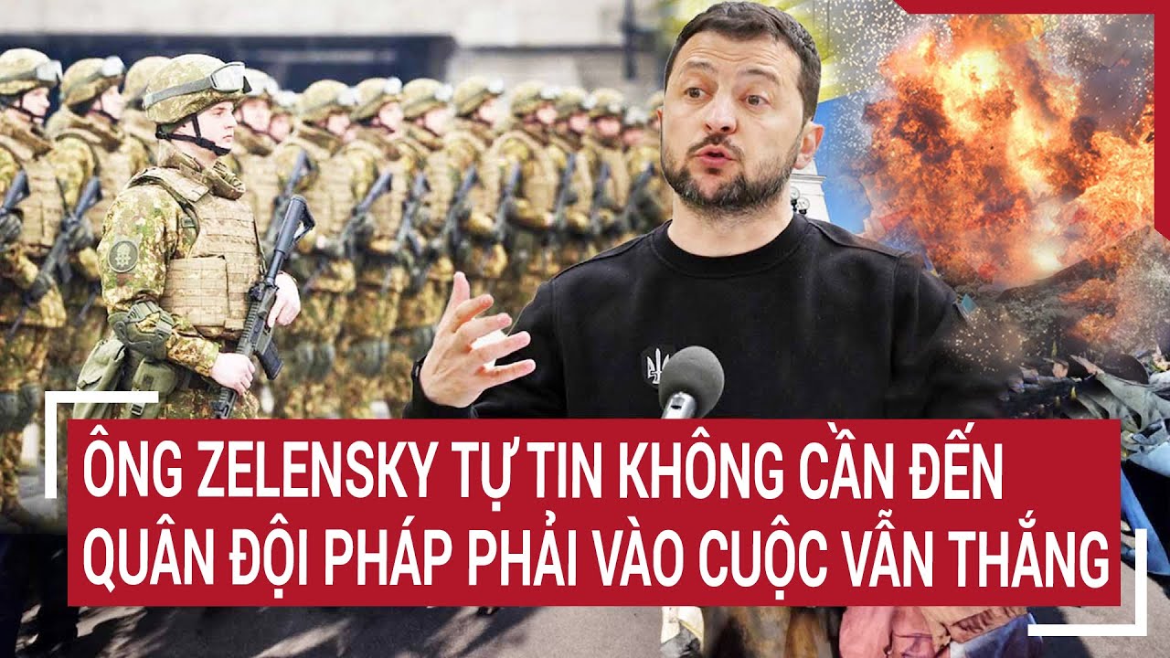 Tin quốc tế: Ông Zelensky tự tin không cần đến quân đội Pháp phải vào cuộc vẫn chiến thắng