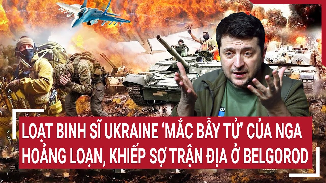 Thời sự quốc tế: Loạt binh sĩ Ukraine ‘mắc bẫy tử’, hoảng loạn khiếp sợ trận địa ở Belgorod