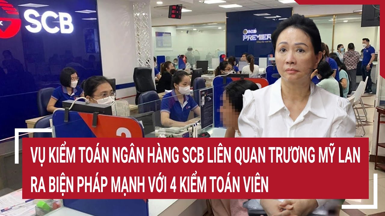 Vụ Kiểm toán ngân hàng SCB liên quan đến Trương Mỹ Lan, ra biện pháp mạnh với 4 kiểm toán viên