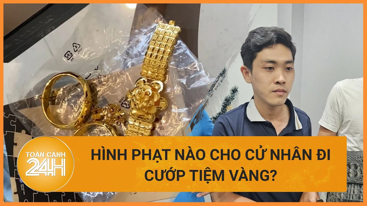 Vụ cử nhân đi cướp tiệm vàng: Hình phạt nào cho kẻ coi thường pháp luật ? | Toàn cảnh 24h