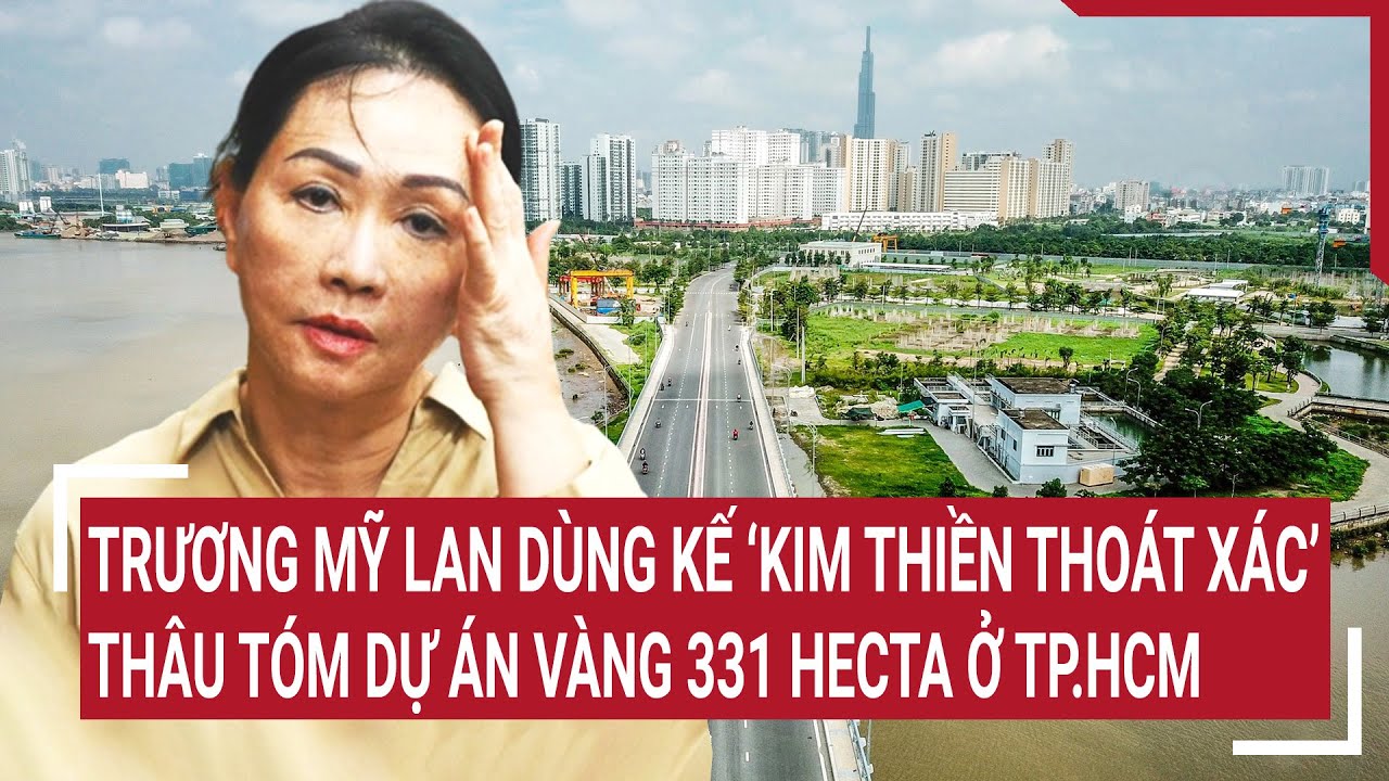 Điểm nóng 11/6: Trương Mỹ Lan dùng kế ‘Kim thiền thoát xác’ thâu tóm dự án vàng 331 hecta ở TP.HCM