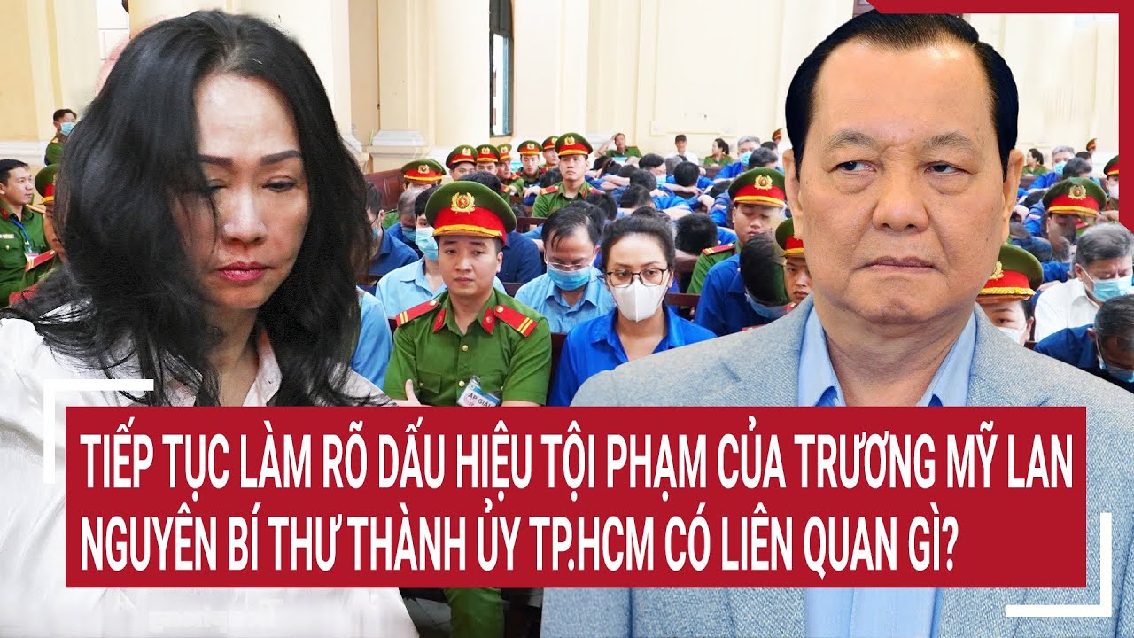 Điểm nóng 9/5:Làm rõ dấu hiệu tội phạm của Trương Mỹ Lan,nguyên Bí thư Thành ủy TP.HCM liên quan gì?