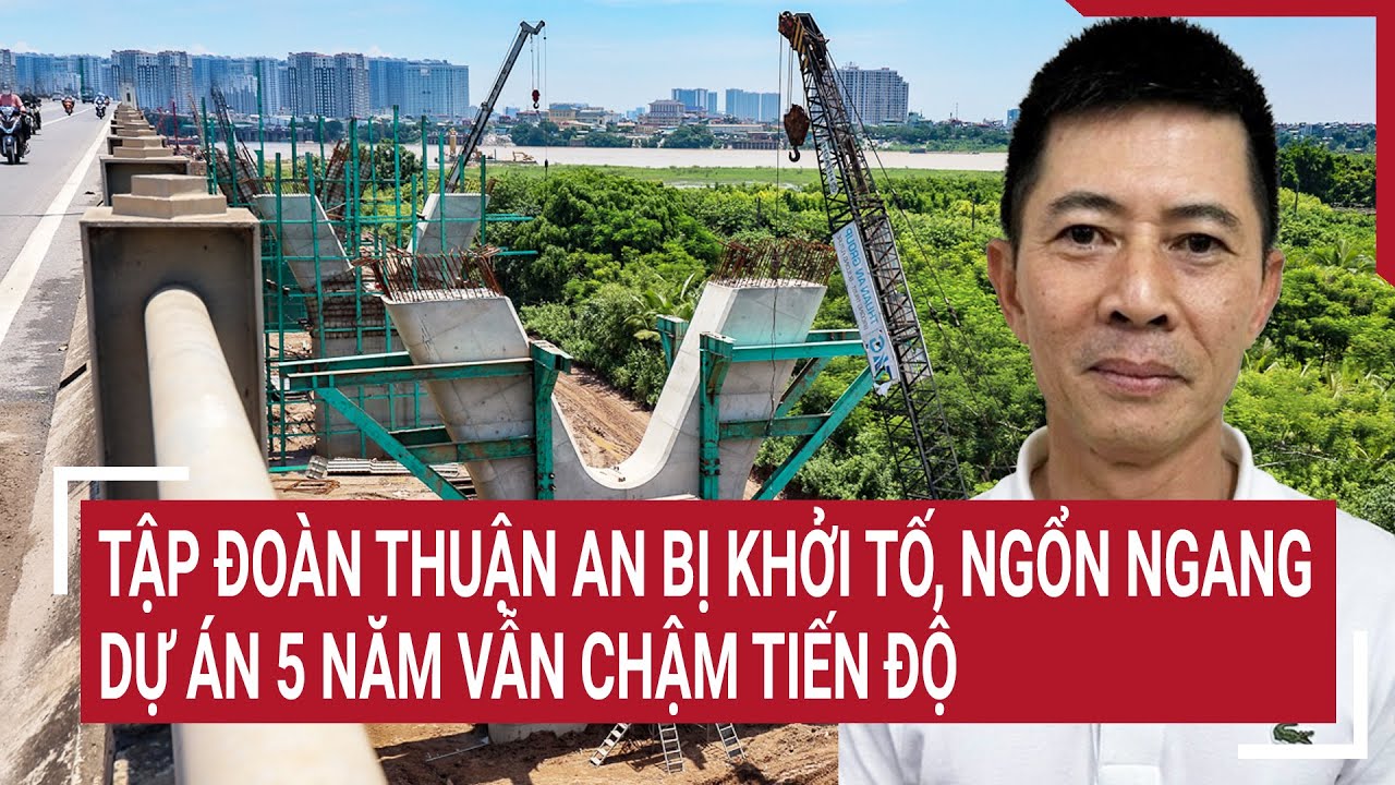 Tập đoàn Thuận An bị khởi tố, ngổn ngang dự án 5 năm vẫn chậm tiến độ | Tin nóng