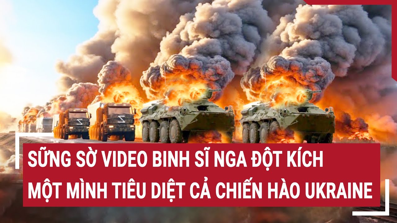 Tin quốc tế: Sững sờ video binh sĩ Nga đột kích, một mình tiêu diệt cả chiến hào Ukraine