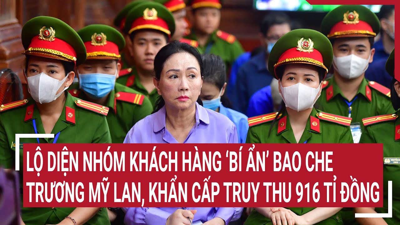 Điểm nóng 17/5: Lộ diện nhóm khách hàng ‘bí ẩn’ bao che Trương Mỹ Lan, khẩn cấp truy thu 916 tỉ đồng