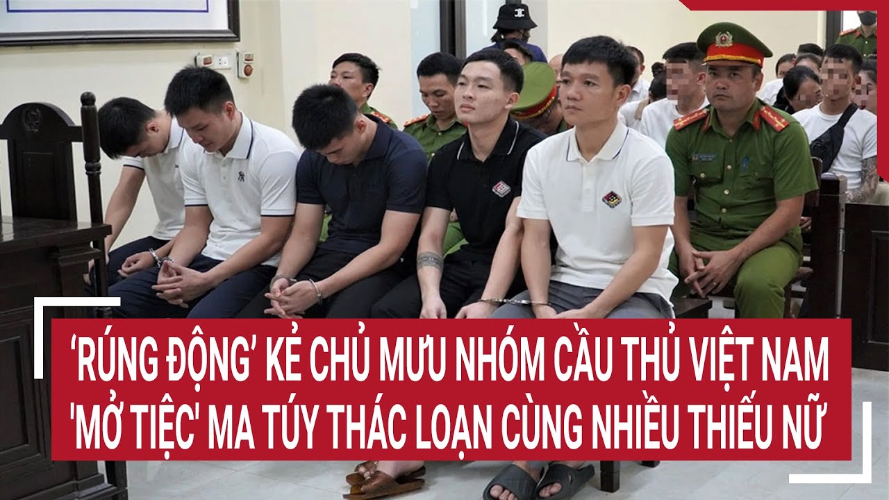 ‘Rúng động’ kẻ chủ mưu nhóm cầu thủ Việt Nam 'mở tiệc' ma túy thác loạn cùng nhiều thiếu nữ