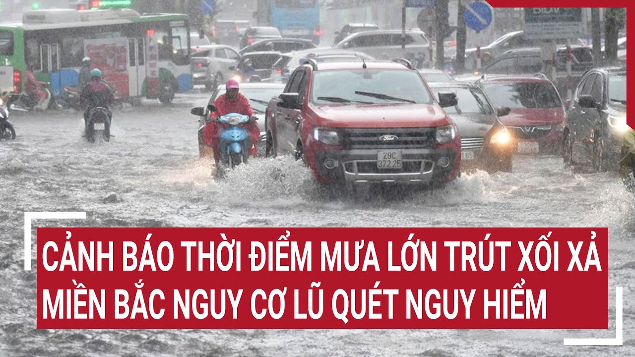 Cảnh báo thời điểm mưa lớn trút xối xả, miền Bắc nguy cơ lũ quét nguy hiểm