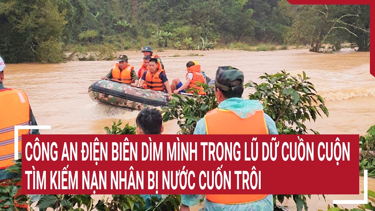 Công an Điện Biên dìm mình trong lũ dữ cuồn cuộn tìm kiếm người bị nước cuốn trôi