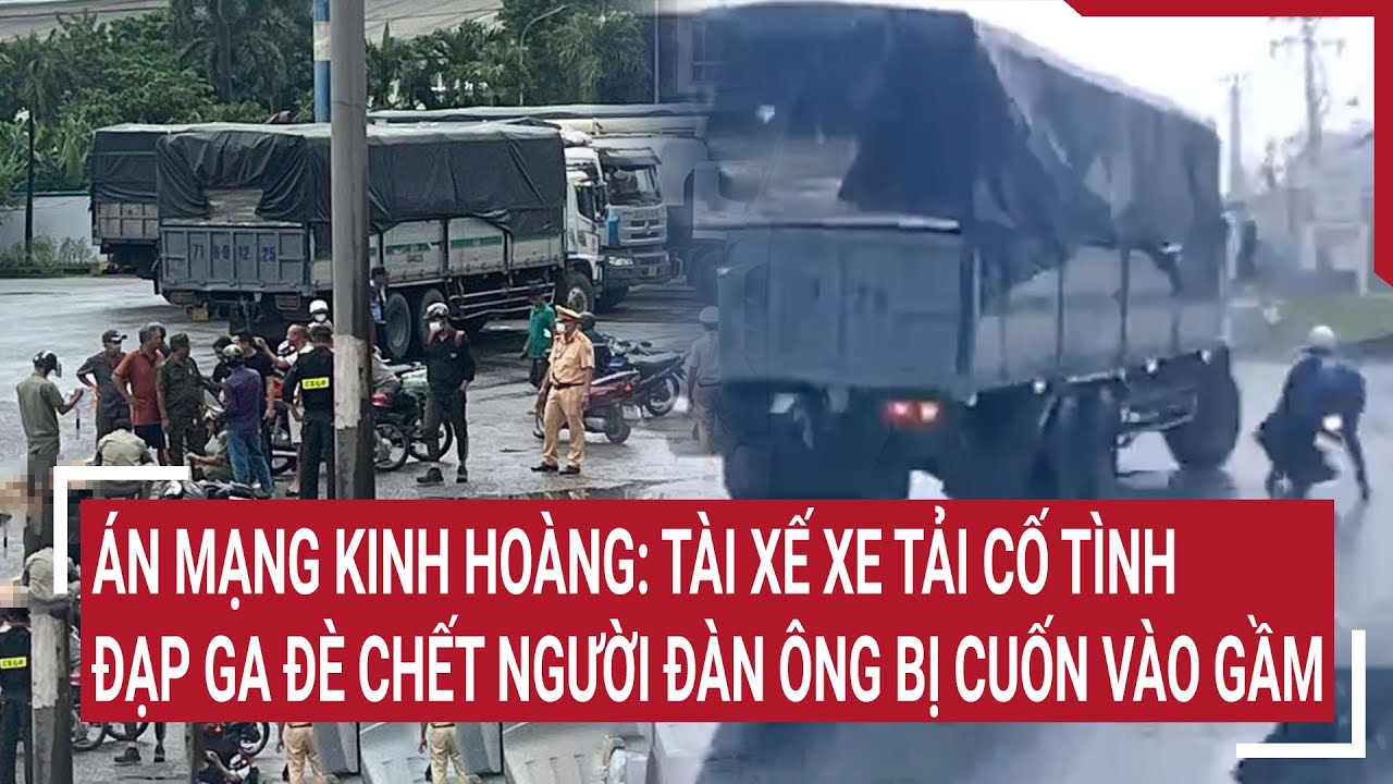 Án mạng kinh hoàng: tài xế xe tải cố tình đạp ga đè chết người đàn ông bị cuốn vào gầm