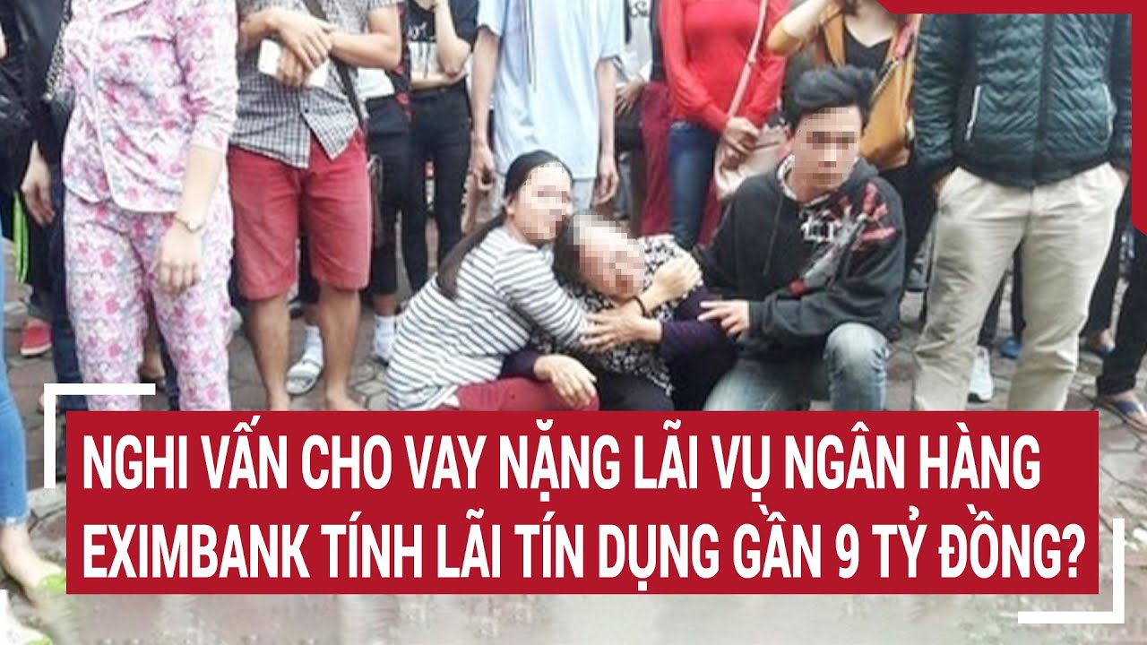 Nghi vấn cho vay nặng lãi vụ ngân hàng Eximbank tính lãi tín dụng gần 9 tỷ đồng? | Tin nóng