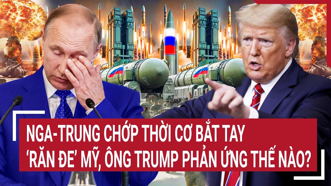 Thời sự quốc tế 28/7: Nga-Trung chớp thời cơ bắt tay ‘răn đe’ Mỹ, ông Trump phản ứng thế nào?