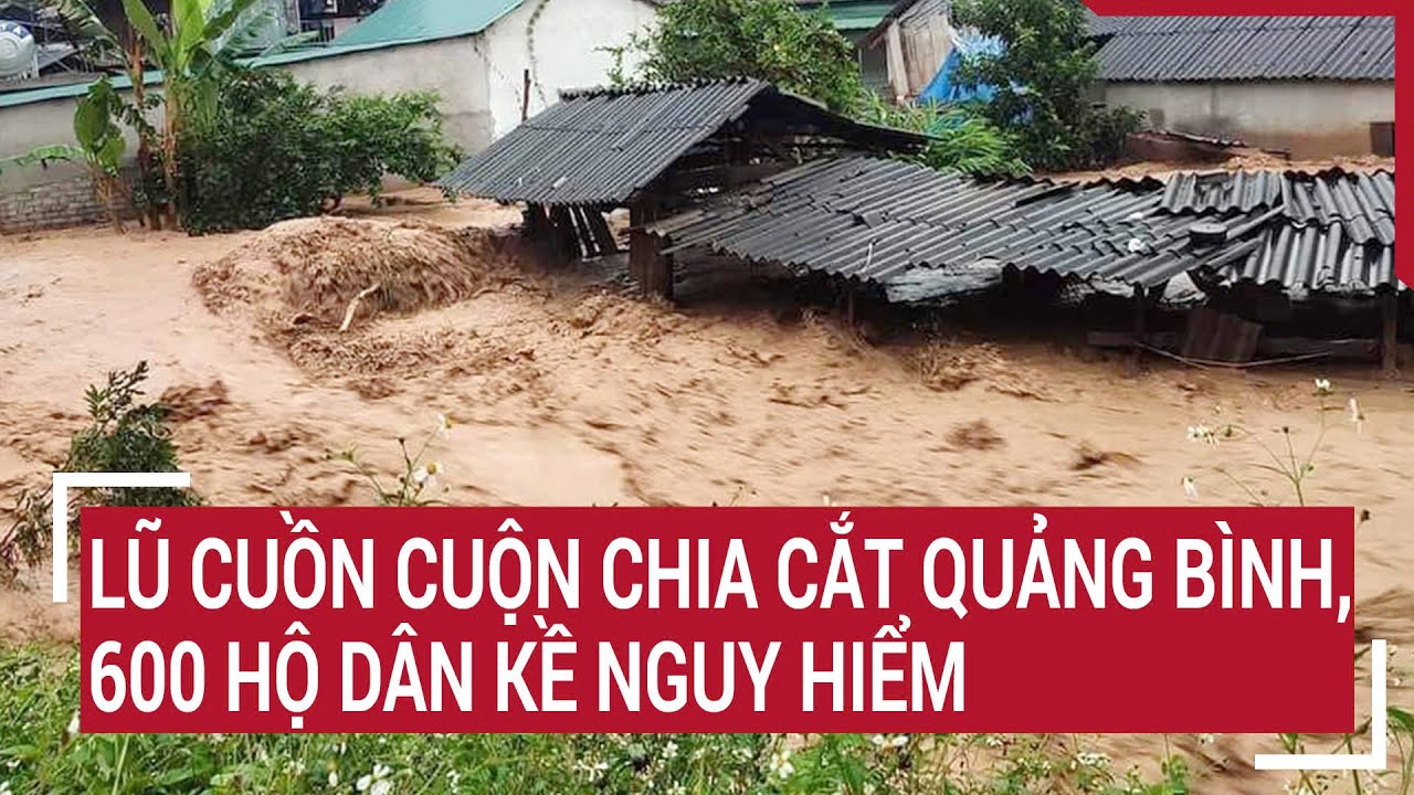 Điểm nóng 21/9: Lũ cuồn cuộn chia cắt Quảng Bình, 600 hộ dân kề nguy hiểm