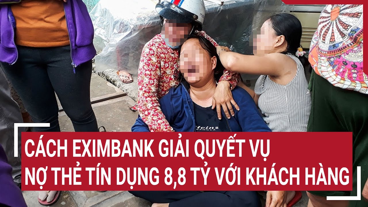 Cách Eximbank giải quyết vụ nợ thẻ tín dụng 8,8 tỷ với khách hàng | Tin nóng