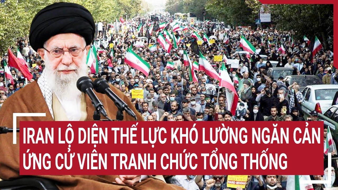 Tin thế giới: Iran lộ diện thế lực khó lường ngăn cản ứng cử viên tranh chức tổng thống