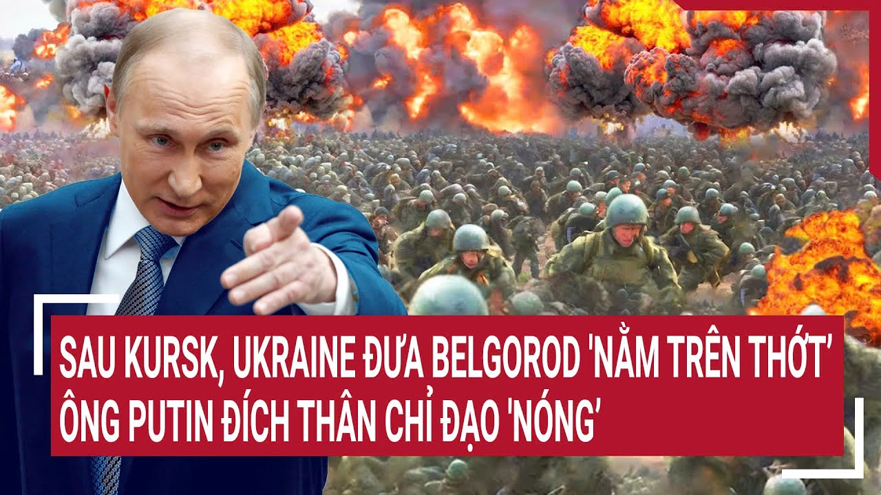 Điểm nóng thế giới 13/8: Ukraine đưa Belgorod 'nằm trên thớt’, ông Putin đích thân chỉ đạo 'Nóng’