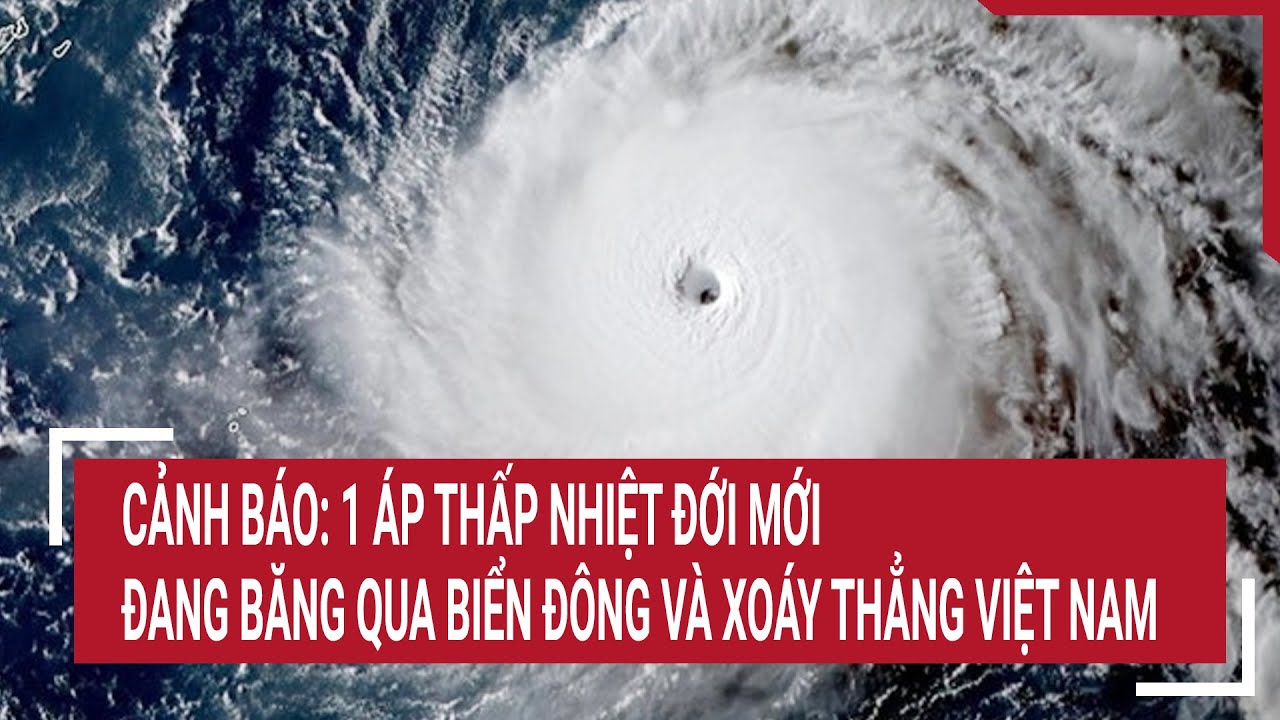 Cảnh báo: 1 áp thấp nhiệt đới mới đang băng qua biển Đông và xoáy thẳng Việt Nam