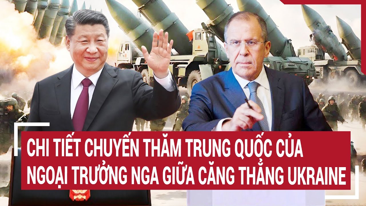 Tin thế giới: Chi tiết chuyến thăm Trung Quốc của Ngoại trưởng Nga giữa căng thẳng Ukraine