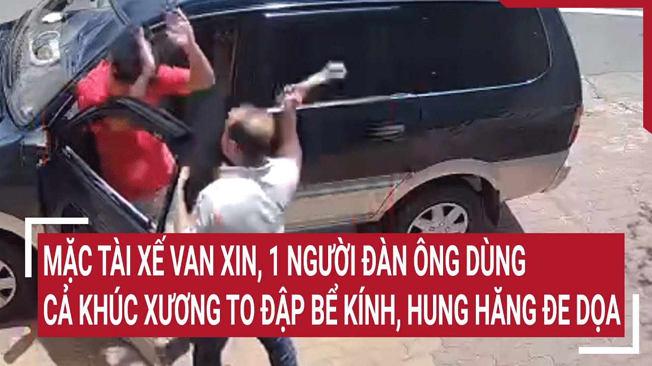 Mặc tài xế van xin, 1 người đàn ông vẫn dùng cả khúc xương to đập bể kính, hung hăng đe dọa