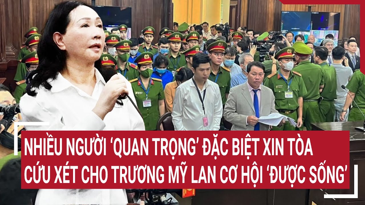 Điểm nóng 7/4:Nhiều người ‘quan trọng’ đặc biệt xin Tòa cứu xét cho Trương Mỹ Lan cơ hội ‘được sống’