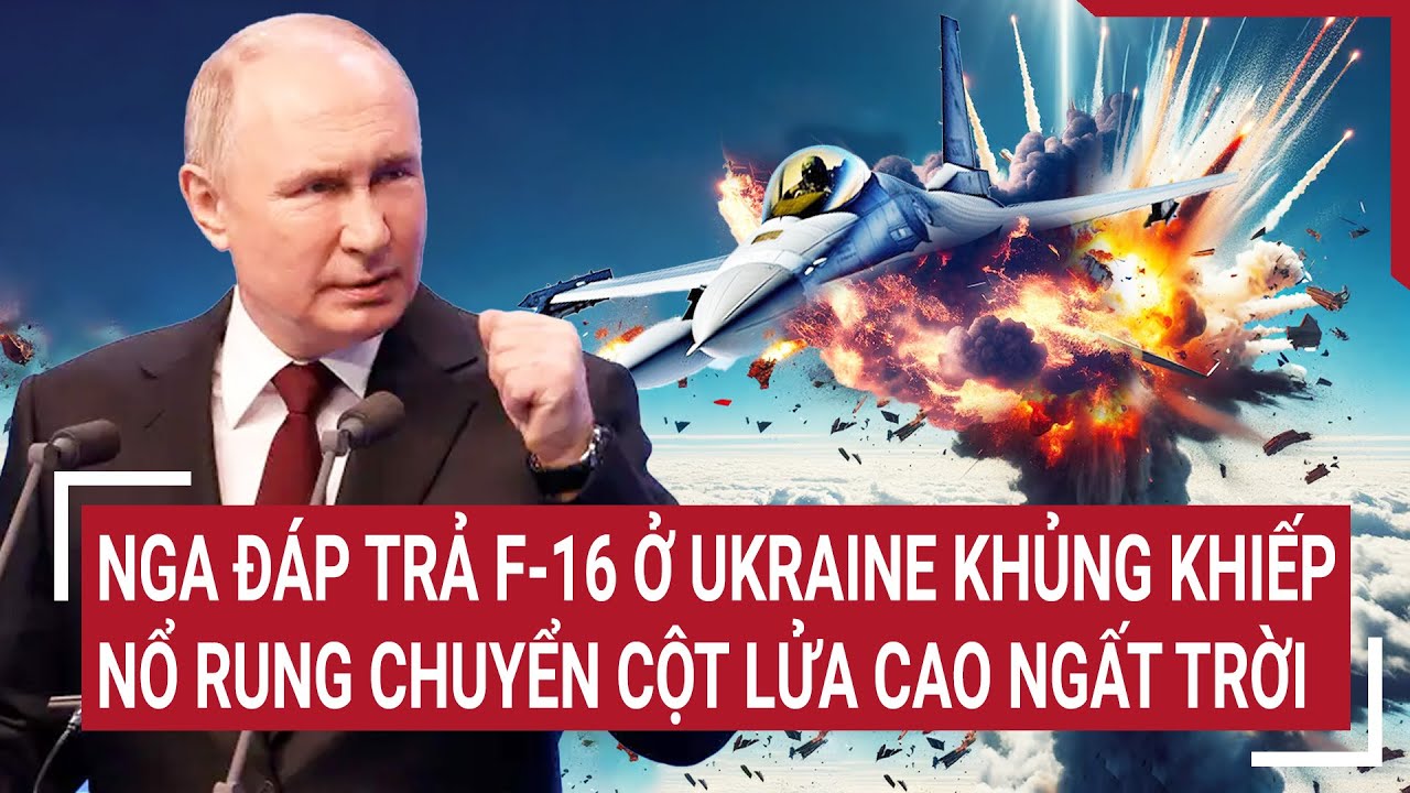 Điểm nóng thế giới 2/8: Nga đáp trả F-16 ở Ukraine khủng khiếp nổ rung chuyển cột lửa cao ngất trời