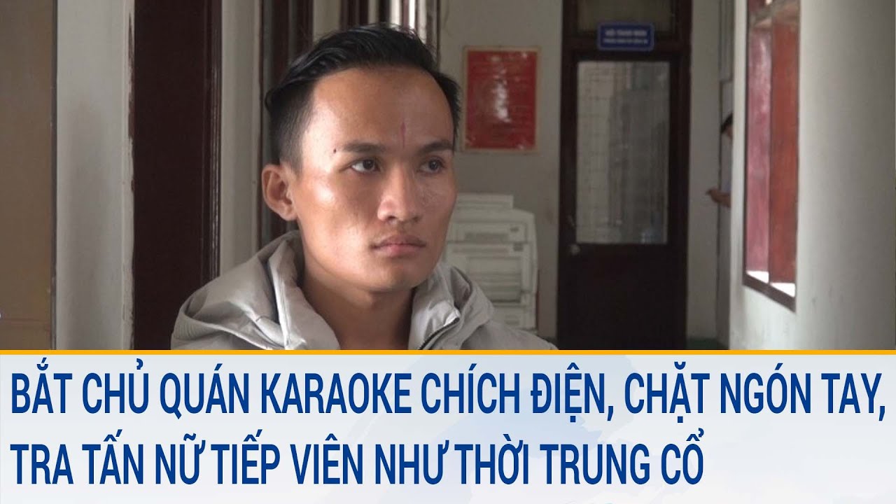 Toàn cảnh tin nóng 8/3: Bắt chủ quán karaoke chặt ngón tay, tra tấn nữ tiếp viên như thời trung cổ