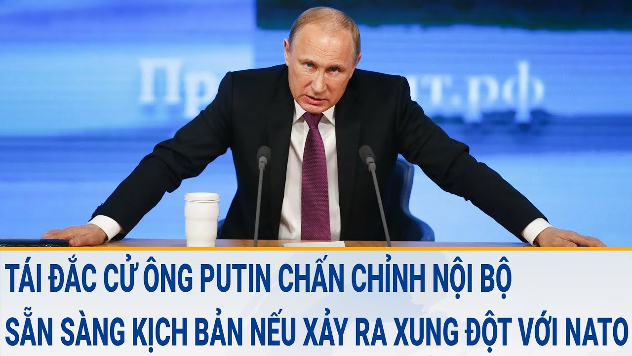 Tái đắc cử Ông Putin chấn chỉnh nội bộ, sẵn sàng kịch bản nếu xảy ra xung đột với NATO