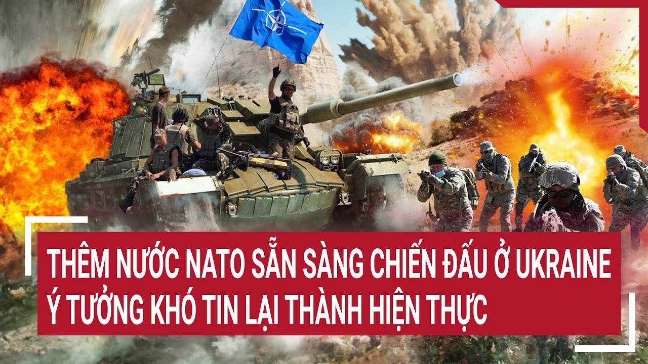 Tin quốc tế 17/3: Ý tưởng khó tin thành hiện thực, thêm nước NATO sẵn sàng chiến đấu ở Ukraine