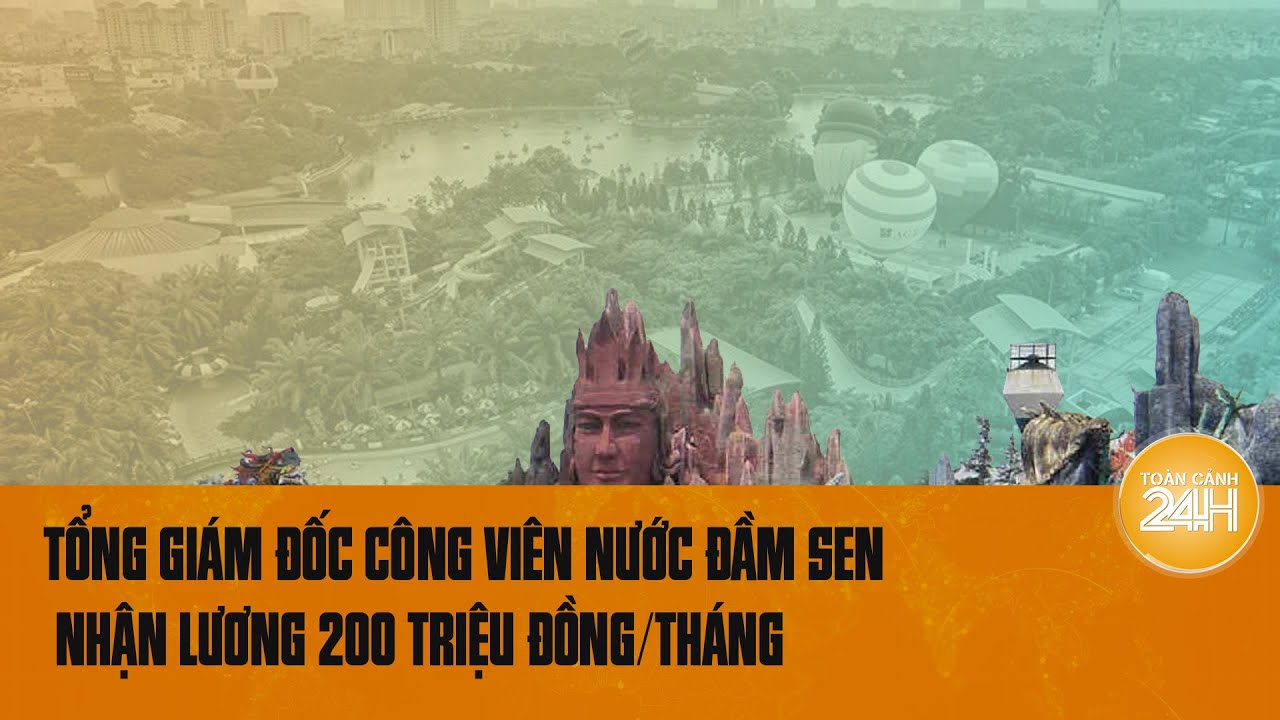 Tổng giám đốc Công viên nước Đầm Sen nhận lương 200 triệu đồng/tháng | Toàn cảnh 24h