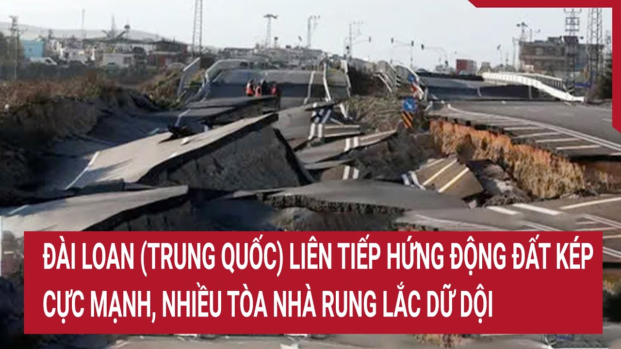 Đài Loan (Trung Quốc) liên tiếp hứng động đất kép cực mạnh, nhiều tòa nhà rung lắc dữ dội