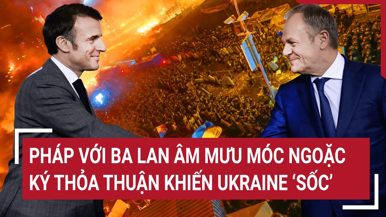 Tin thế giới: Pháp với Ba Lan âm mưu móc ngoặc ký thỏa thuận khiến Ukraine ‘Sốc’