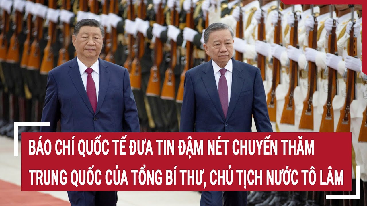 Báo chí Quốc tế đưa tin đậm nét chuyến thăm Trung Quốc của Tổng Bí thư, Chủ tịch nước Tô Lâm