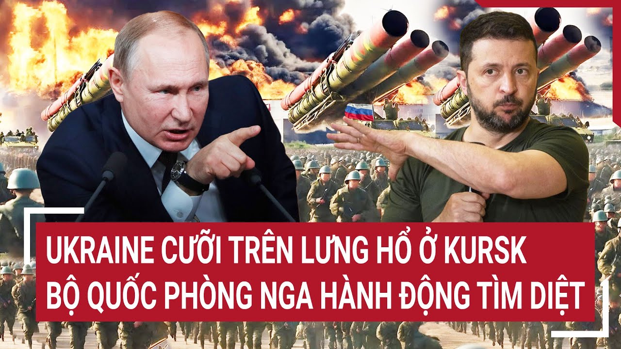 Điểm nóng thế giới 18/8: Ukraine cưỡi trên lưng hổ ở Kursk, Bộ Quốc phòng Nga hành động tìm diệt