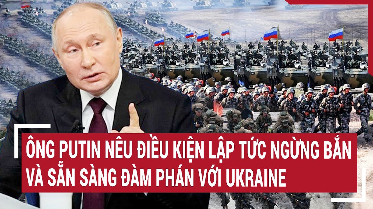 Ông Putin nêu điều kiện lập tức ngừng bắn và sẵn sàng đàm phán với Ukraine