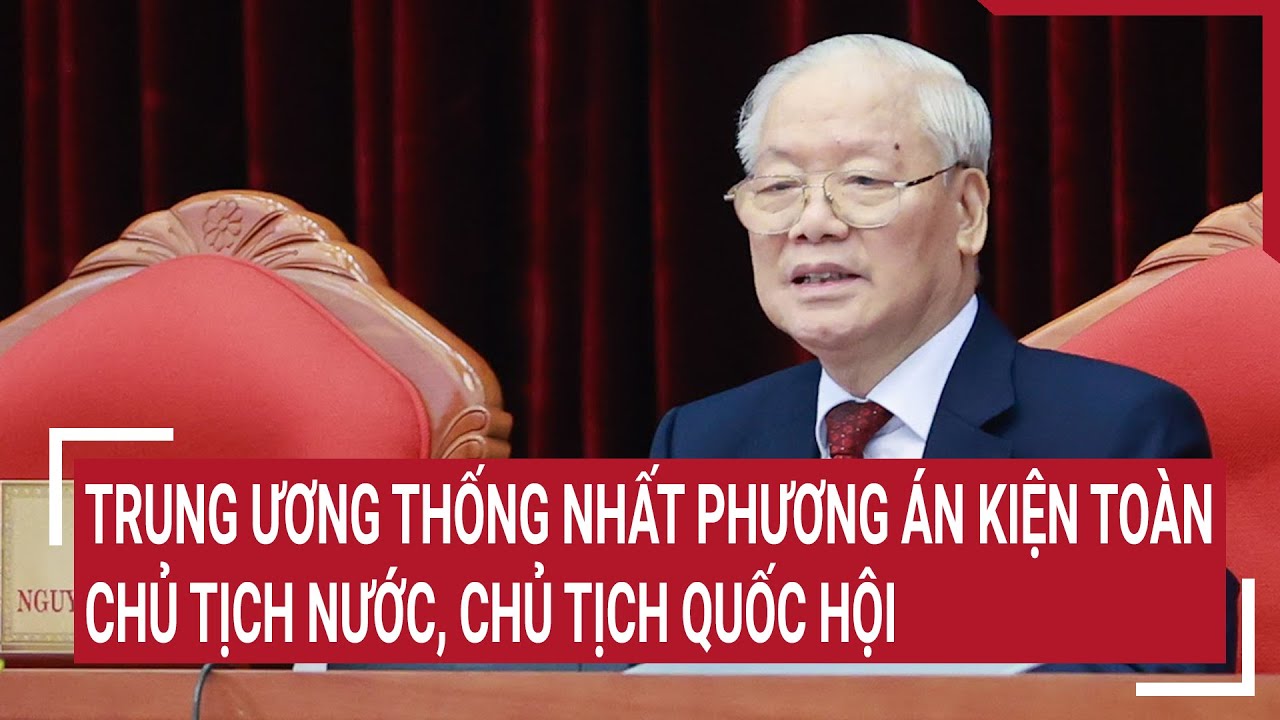 Trung ương thống nhất phương án kiện toàn Chủ tịch nước, Chủ tịch Quốc hội