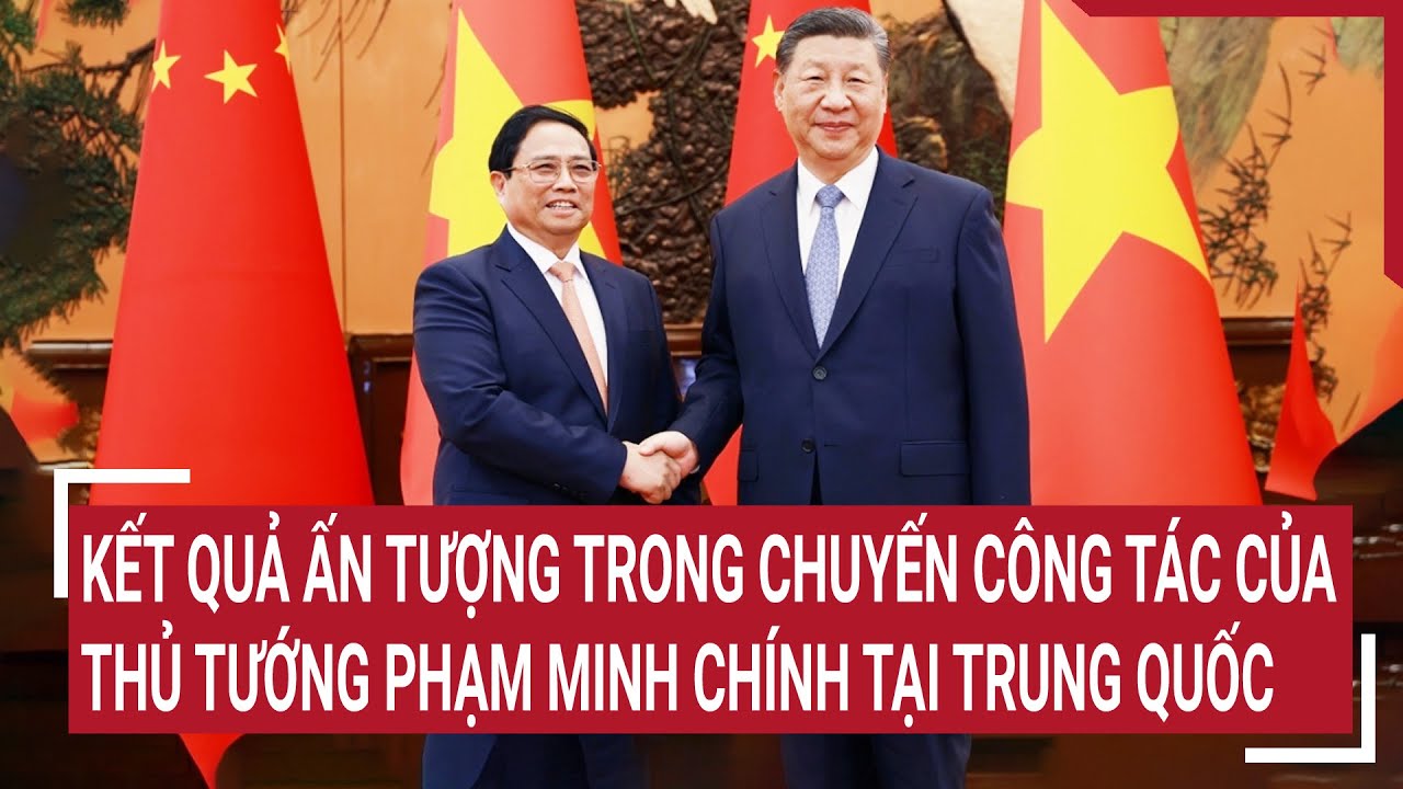 Kết quả ấn tượng trong chuyến công tác của Thủ tướng Phạm Minh Chính tại Trung Quốc