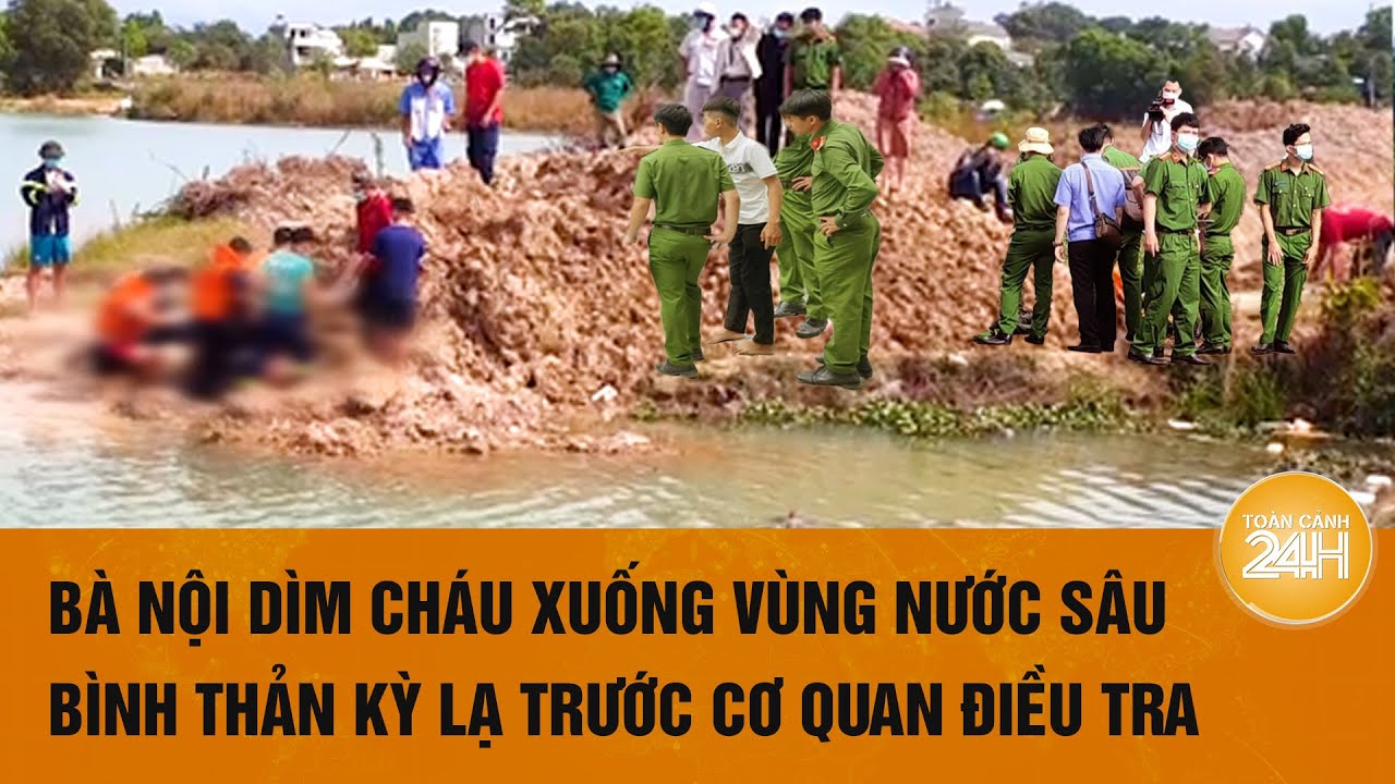 Bà nội dìm cháu xuống vùng nước sâu, bình thản trước cơ quan điều tra | Hồ sơ vụ án