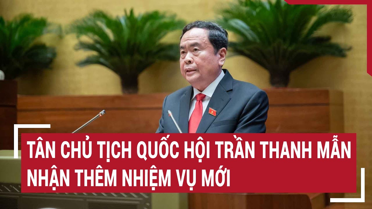 Tân Chủ tịch Quốc hội Trần Thanh Mẫn nhận thêm nhiệm vụ mới