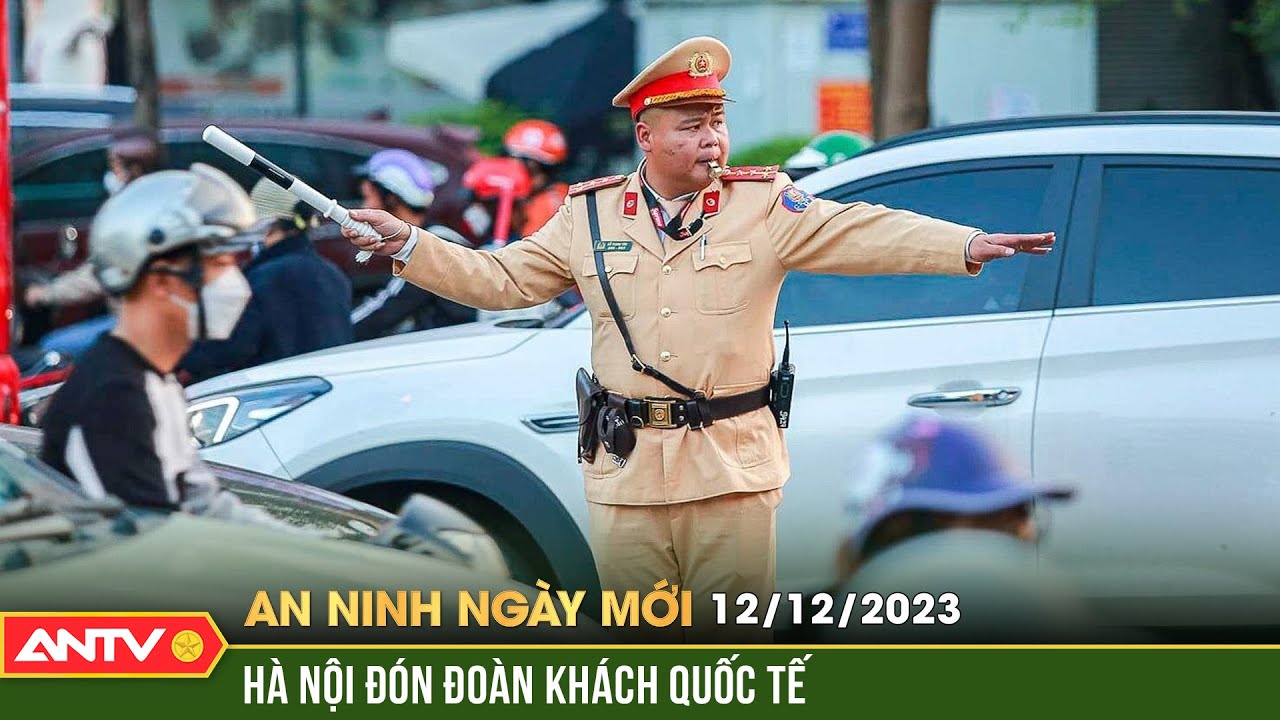 An ninh ngày mới ngày 12/12: Hà Nội phân luồng giao thông đón đoàn khách quốc tế thăm Việt Nam