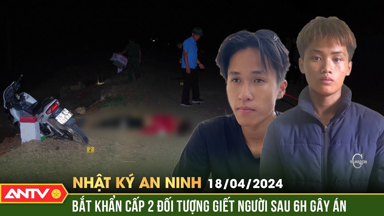 Nhật ký an ninh 18/4: Bắt hai đối tường giết người rồi tạo hiện trường giả là tai nạn giao thông