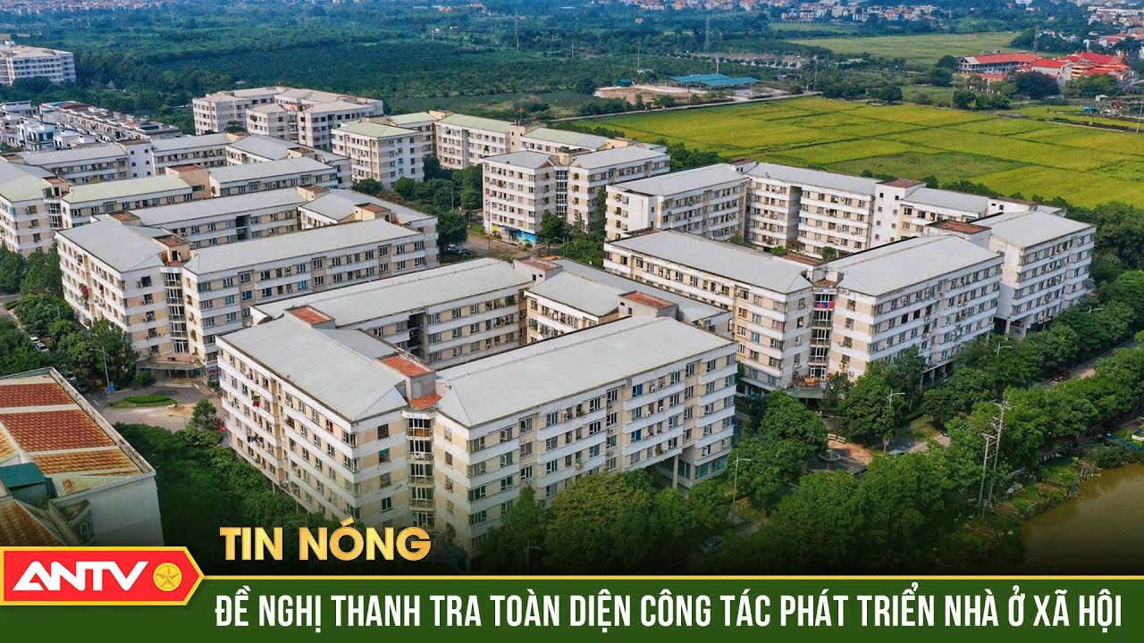 Đề nghị thanh tra toàn diện công tác phát triển nhà ở xã hội | ANTV