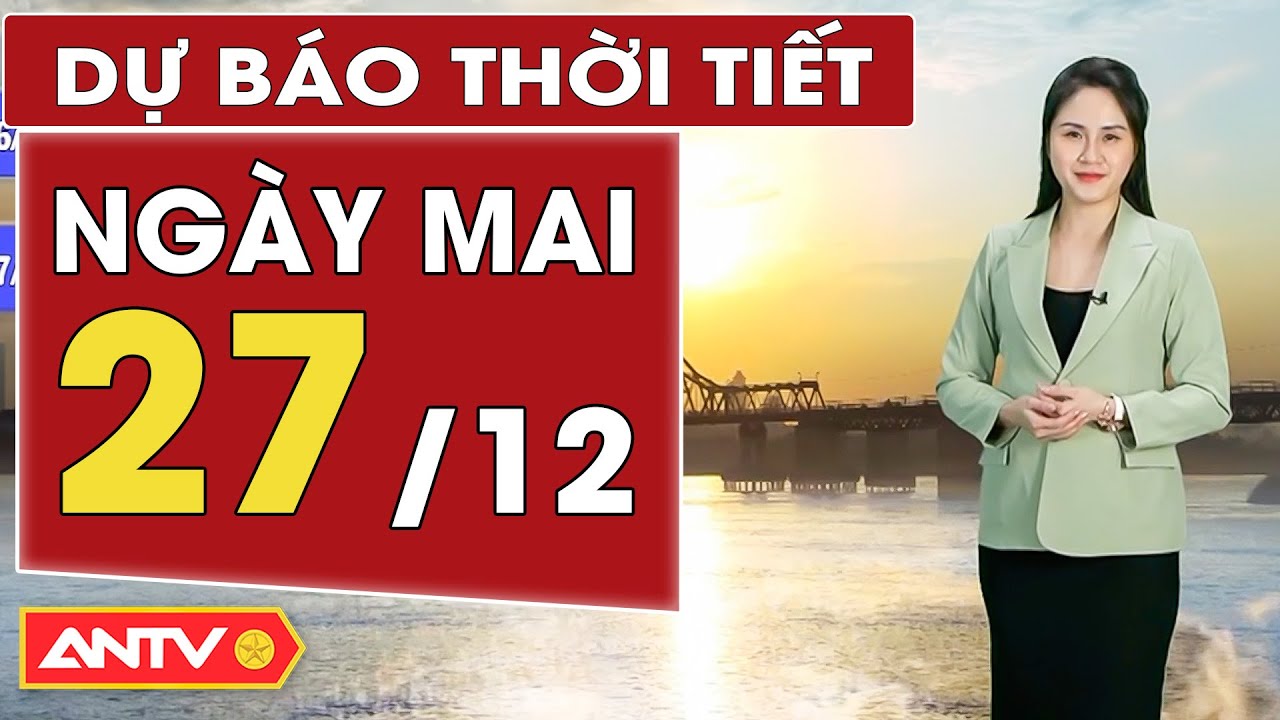 Dự báo thời tiết ngày mai 27/12: Bắc Bộ nền nhiệt tăng dần, ngày nắng | ANTV