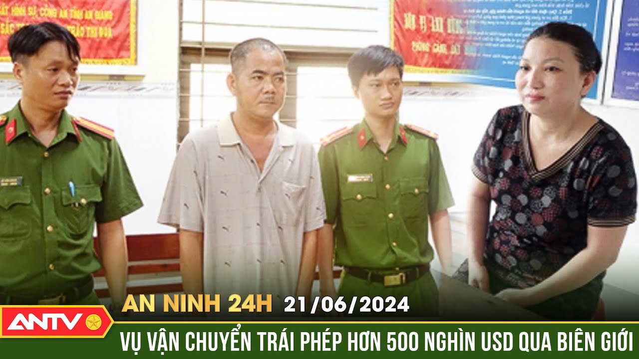 An ninh 24h ngày 21/6: Khởi tố cặp vợ chồng vận chuyển trái phép hơn 500 nghìn USD qua biên giới