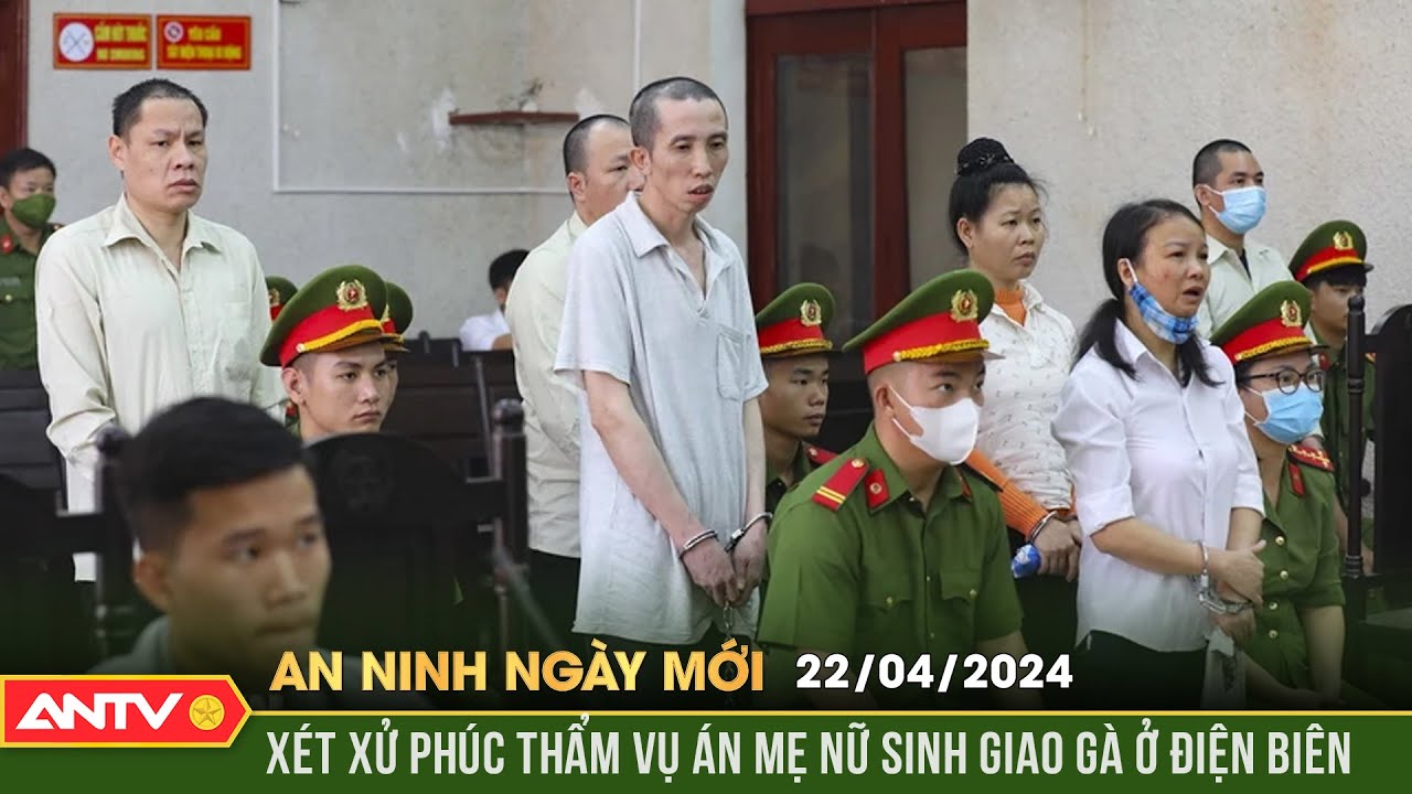 An ninh ngày mới ngày  22/4: Xét xử phúc thẩm vụ án mẹ nữ sinh giao gà ở Điện Biên | ANTV