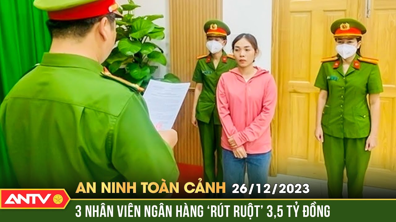 An ninh toàn cảnh ngày 26/12: Khởi tố 3 nhân viên ngân hàng "rút ruột" 3,5 tỷ đồng | ANTV