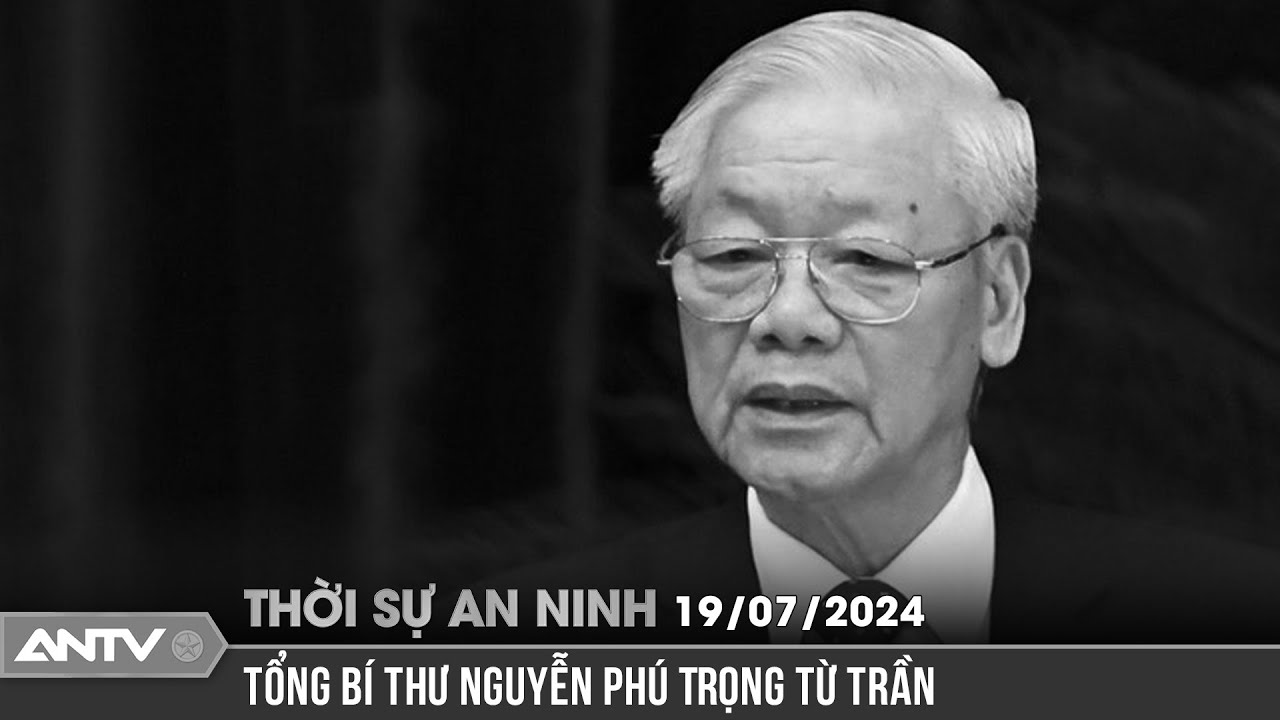 Thời sự an ninh ngày 19/7: Tổng Bí thư Nguyễn Phú Trọng từ trần | ANTV