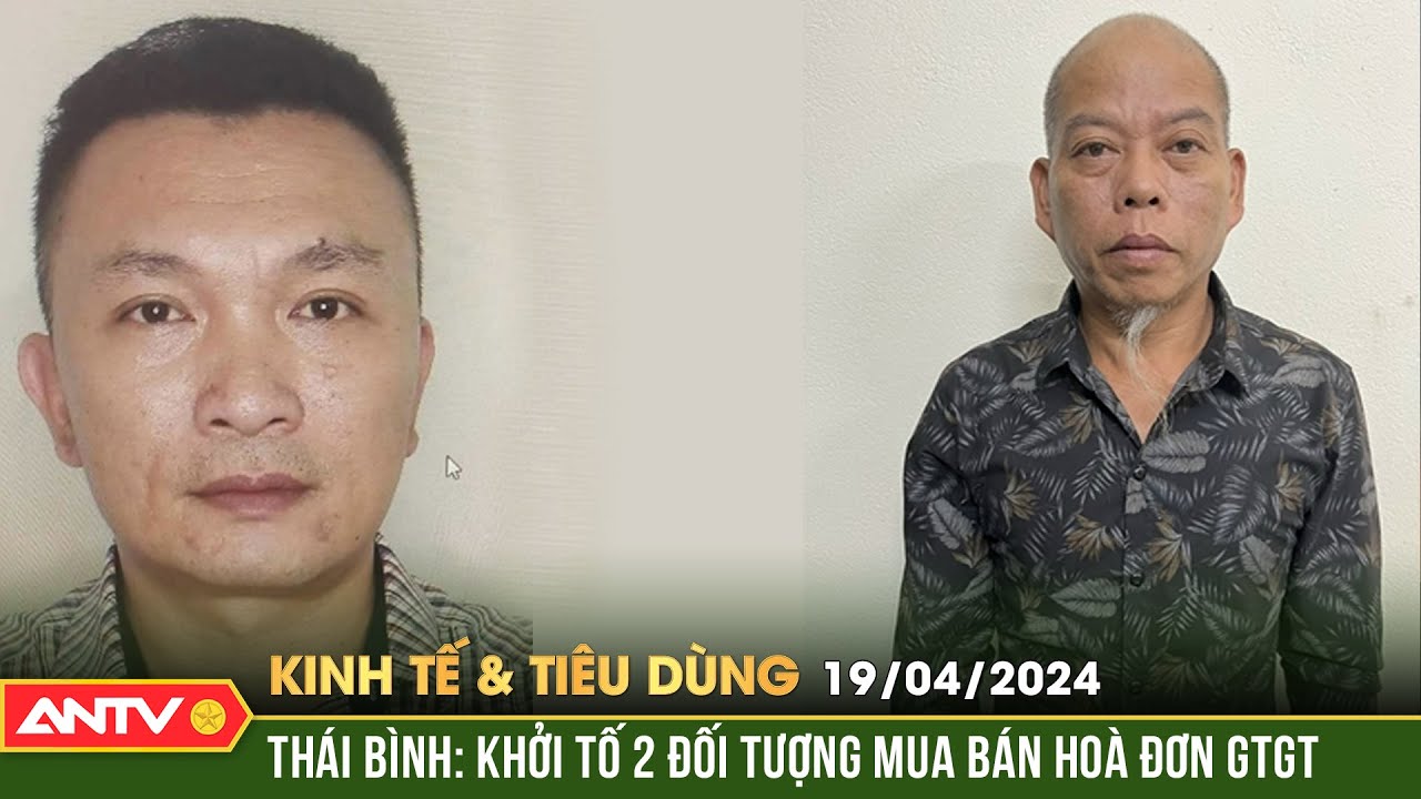 Bản tin kinh tế và tiêu dùng ngày 19/4: Khởi tố 2 đối tượng mua bán hoá đơn GTGT tại Thái Binh| ANTV