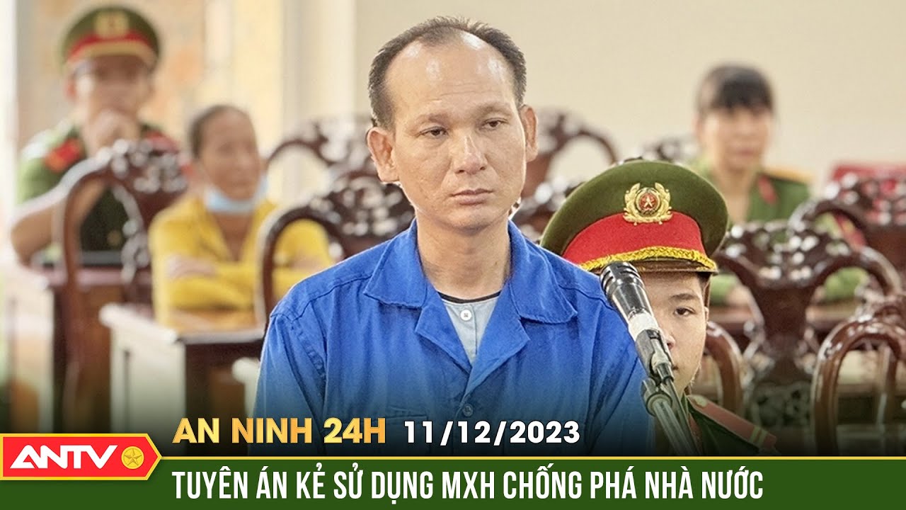 An ninh 24h ngày 11/12: Tuyên án 8 năm tù đối tượng lợi dụng mạng xã hội để chống phá Đảng, Nhà nước