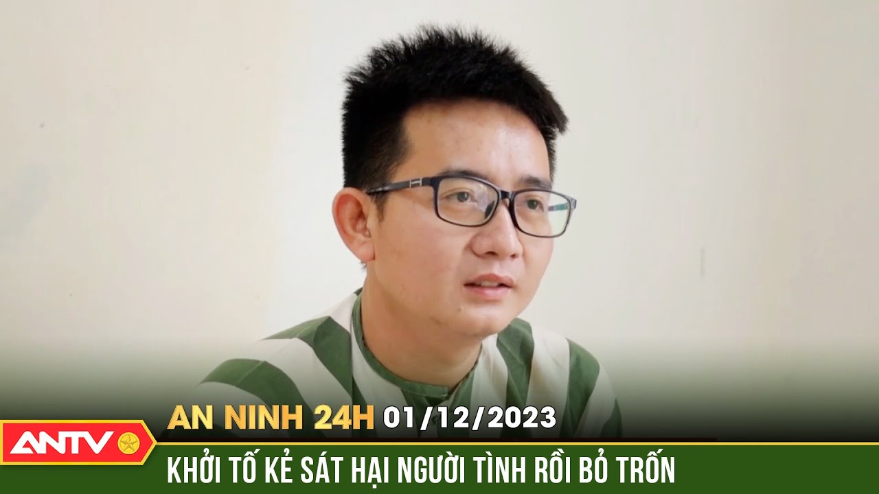 An ninh 24h ngày 1/12: Khởi tố đối tượng “cuồng ghen” lấy mạng người tình rồi bỏ trốn sang Campuchia