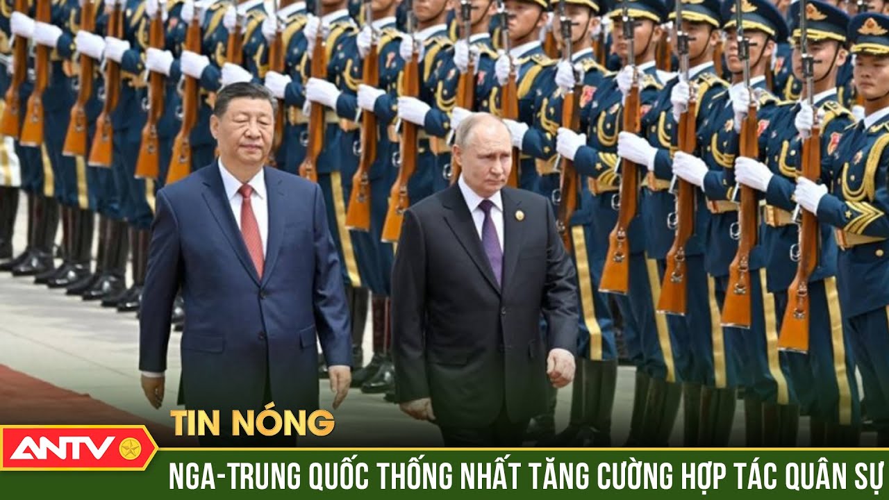 Nga, Trung Quốc nhất trí thúc đẩy hợp tác trong lĩnh vực quân sự | ANTV